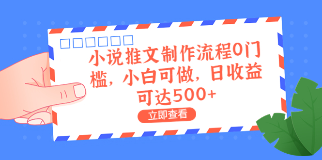 外面收费980的小说推文制作流程0门槛，小白可做，日收益可达500+-创业项目网