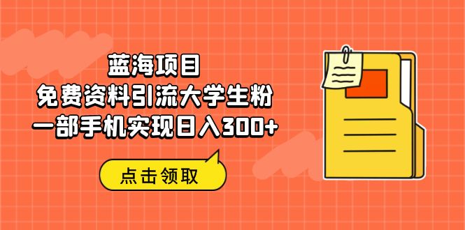 蓝海项目，免费资料引流大学生粉一部手机实现日入300+-创业项目网