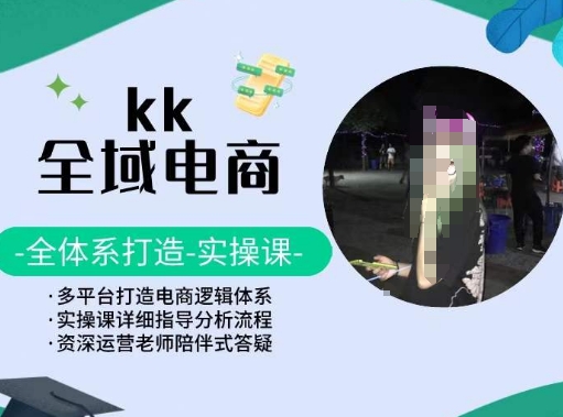 KK全域电商，全体系打造实操课，多平台打造电商逻辑体系-创业项目网