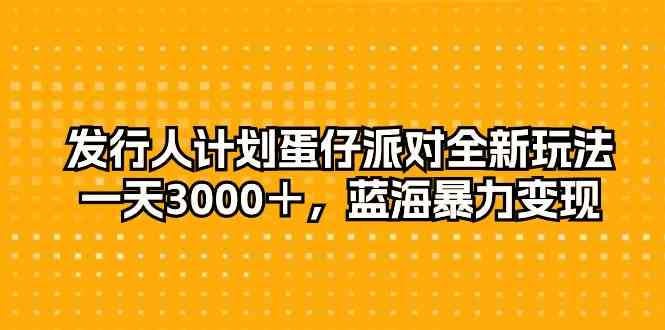 （10167期）发行人计划蛋仔派对全新玩法，一天3000＋，蓝海暴力变现-创业项目网