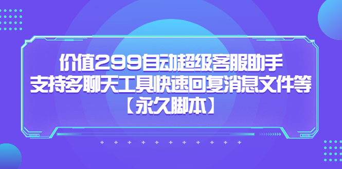 价值299自动超级客服助手，支持多聊天工具快速回复消息文件等【永久脚本】-创业项目网