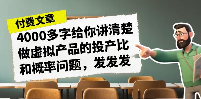 某付款文章《4000多字给你讲清楚做虚拟产品的投产比和概率问题，发发发》-创业项目网