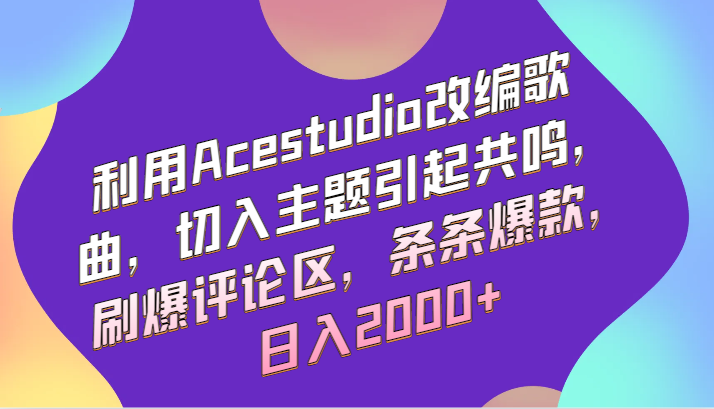 利用Acestudio改编歌曲，切入主题引起共鸣，刷爆评论区，条条爆款，日入2000+-创业项目网