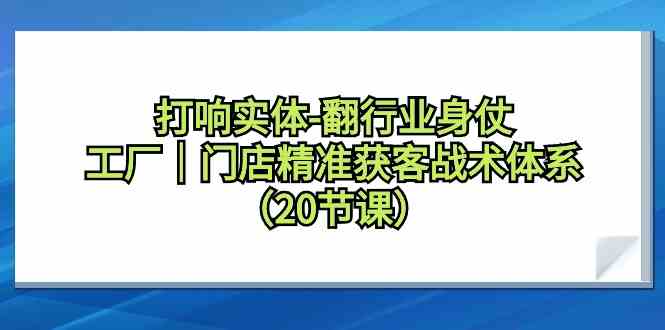 打响实体行业翻身仗，工厂门店精准获客战术体系（20节课）-创业项目网