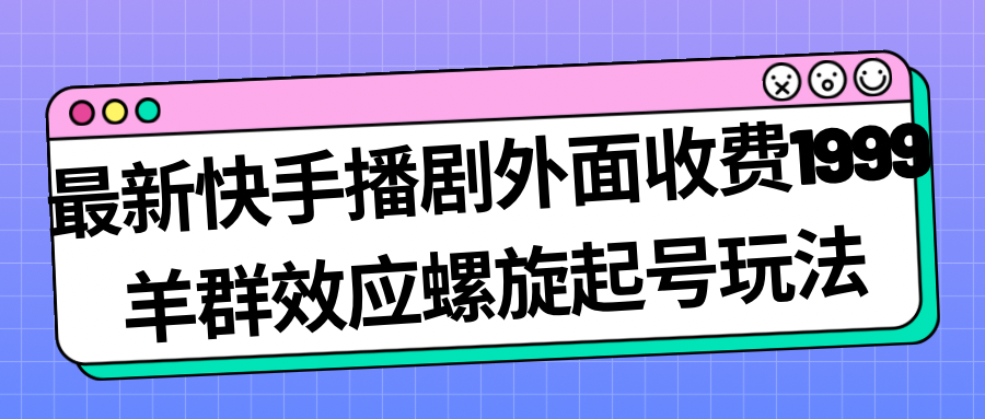 最新快手播剧外面收费1999羊群效应螺旋起号玩法配合流量日入几百完全没问题-创业项目网