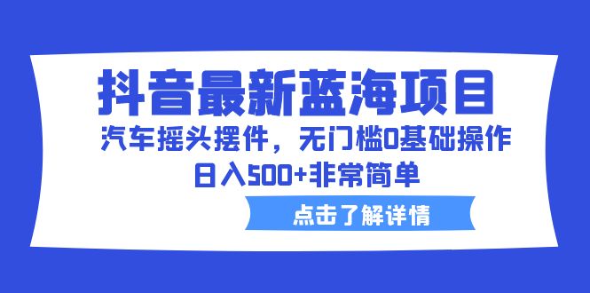 抖音最新蓝海项目，汽车摇头摆件，无门槛0基础操作，日入500+非常简单-创业项目网