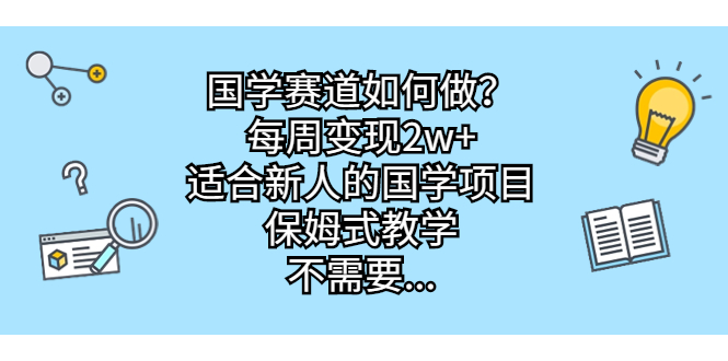 国学赛道如何做？每周变现2w+，适合新人的国学项目，保姆式教学，不需要…-创业项目网