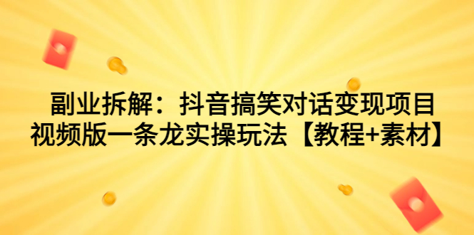 副业拆解：抖音搞笑对话变现项目，视频版一条龙实操玩法【教程+素材】-创业项目网