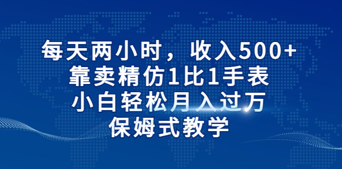 每天两小时，收入500+，靠卖精仿1比1手表，小白轻松月入过万！保姆式教学-创业项目网