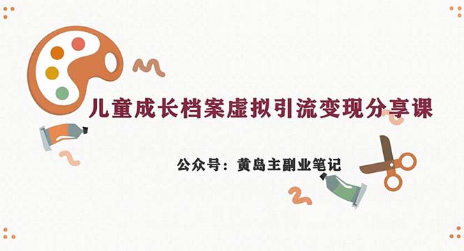 副业拆解：儿童成长档案虚拟资料变现副业，一条龙实操玩法（教程+素材）-创业项目网