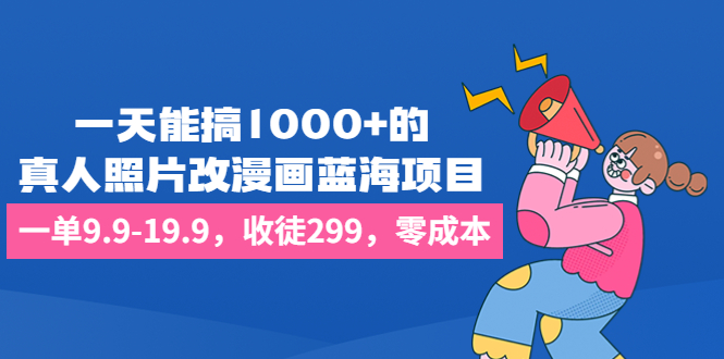 一天能搞1000+的，真人照片改漫画蓝海项目，一单9.9-19.9，收徒299，零成本-创业项目网