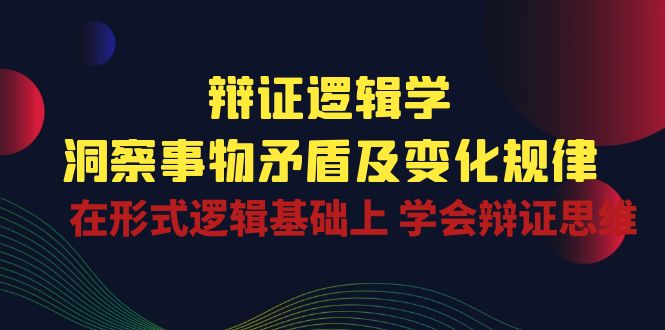 （10795期）辩证 逻辑学 | 洞察 事物矛盾及变化规律  在形式逻辑基础上 学会辩证思维-创业项目网