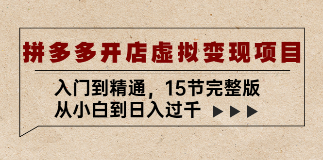 拼多多开店虚拟变现项目：入门到精通，从小白到日入过千（15节完整版）-创业项目网