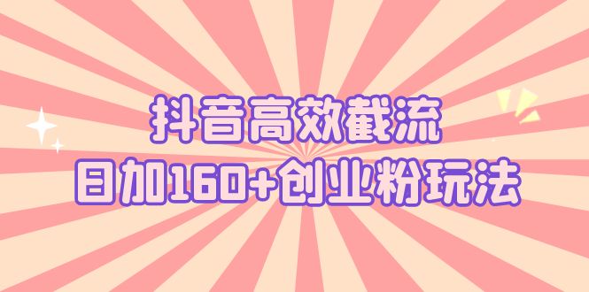 抖音高效截流日加160+创业粉玩法：详细操作实战演示！-创业项目网