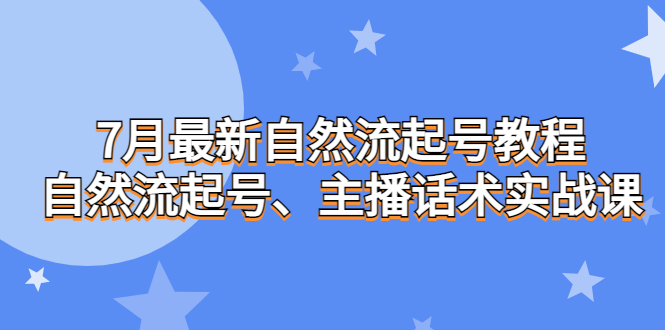 7月最新自然流起号教程，自然流起号、主播话术实战课-创业项目网