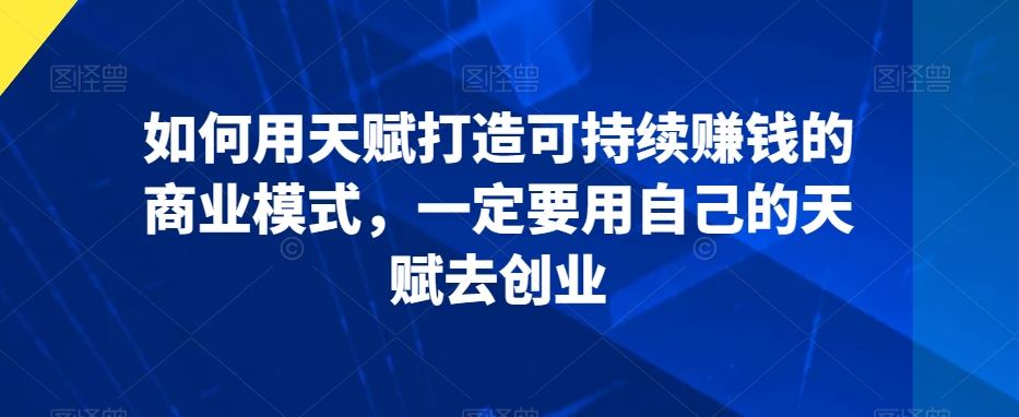 如何用天赋打造可持续赚钱的商业模式，一定要用自己的天赋去创业-创业项目网