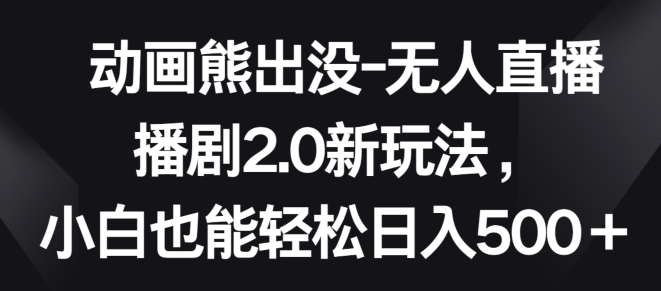 动画熊出没-无人直播播剧2.0新玩法，小白也能轻松日入500+-创业项目网