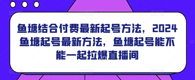 鱼塘结合付费最新起号方法，​2024鱼塘起号最新方法，鱼塘起号能不能一起拉爆直播间-创业项目网