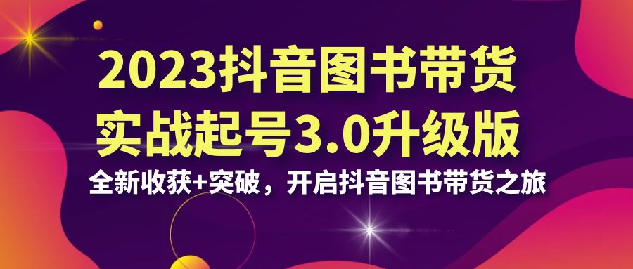 2023抖音 图书带货实战起号3.0升级版：全新收获+突破，开启抖音图书带货…-创业项目网