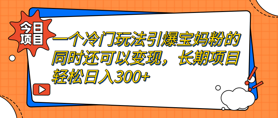 一个冷门玩法引爆宝妈粉的同时还可以变现，长期项目轻松日入300+-创业项目网