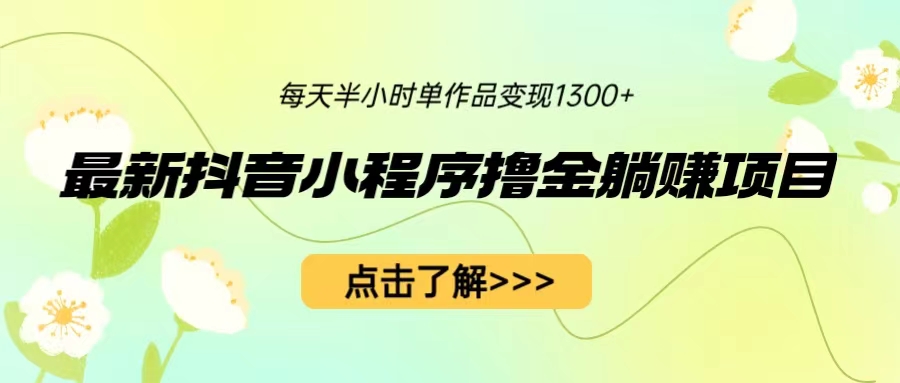 最新抖音小程序撸金躺赚项目，一部手机每天半小时，单个作品变现1300+-创业项目网