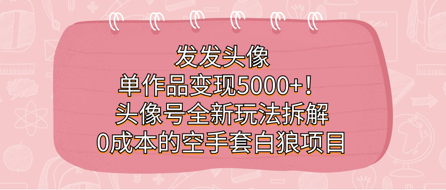 发发头像，单作品变现5000+！头像号全新玩法拆解，0成本的空手套白狼项目-创业项目网