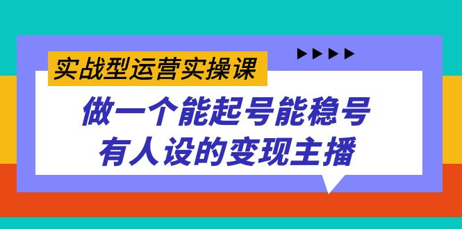 实战型运营实操课，做一个能起号能稳号有人设的变现主播-创业项目网