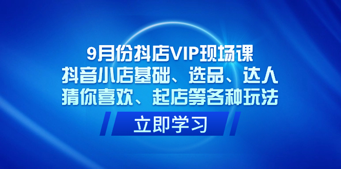 9月份抖店VIP现场课，抖音小店基础、选品、达人、猜你喜欢、起店等各种玩法-创业项目网