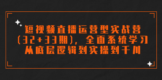 短视频直播运营型实战营(32+33期)，全面系统学习，从底层逻辑到实操到千川-创业项目网