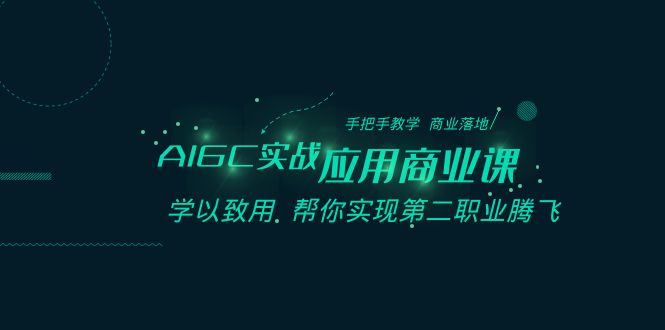 AIGC-实战应用商业课：手把手教学 商业落地 学以致用 帮你实现第二职业腾飞-创业项目网