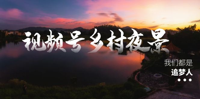 视频号乡村夜景治愈视频课程，一条龙实操玩法（教程+素材+软件）-创业项目网