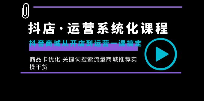 抖店·运营系统化课程：抖音商城从开店到运营一课搞定，商品卡优化 关键…-创业项目网