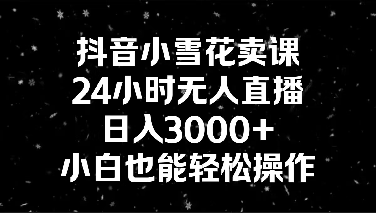 抖音小雪花卖课，24小时无人直播，日入3000+，小白也能轻松操作-创业项目网