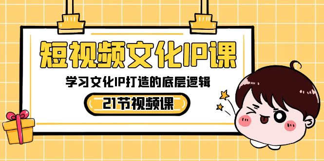 短视频-文化IP课，学习文化IP打造的底层逻辑（21节课）-创业项目网