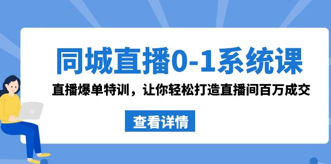 同城直播0-1系统课 抖音同款：直播爆单特训，让你轻松打造直播间百万成交-创业项目网