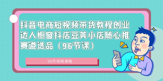 抖音电商短视频带货教程创业达人橱窗抖店豆荚小店随心推赛道选品（96节课）-创业项目网