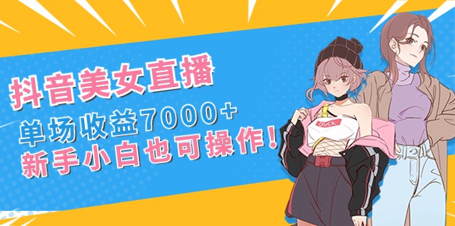 抖音美女直播，单场收益7000+,新手小白也可操作-创业项目网