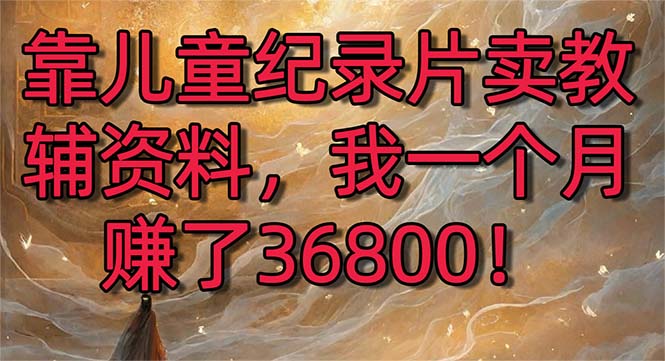 靠儿童纪录片卖教辅资料，一个月赚了36800！暴力变现2.0版本，喂饭级教学-创业项目网