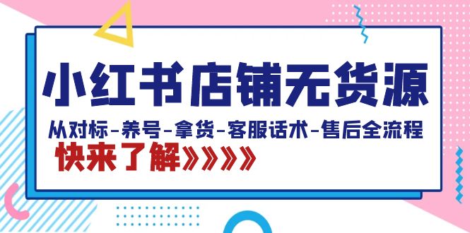 小红书店铺无货源：从对标-养号-拿货-客服话术-售后全流程（20节课）-创业项目网