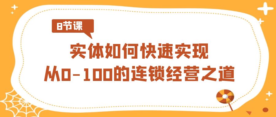 实体·如何快速实现从0-100的连锁经营之道（8节视频课）-创业项目网