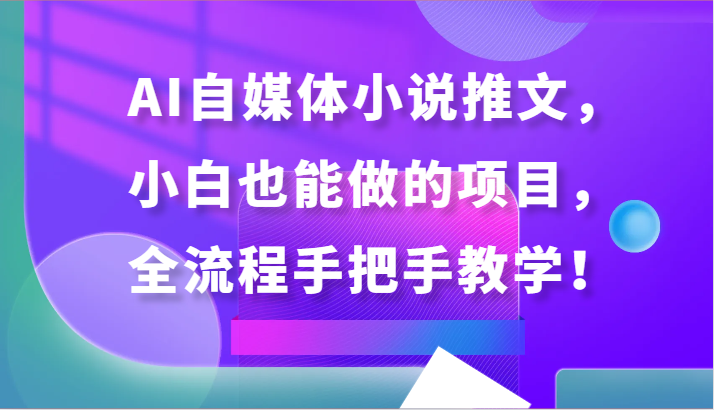 AI自媒体小说推文，小白也能做的项目，全流程手把手教学！-创业项目网