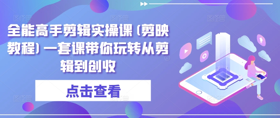 全能高手剪辑实操课(剪映教程)一套课带你玩转从剪辑到创收-创业项目网