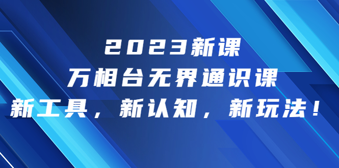 2023新课·万相台·无界通识课，新工具，新认知，新玩法！-创业项目网