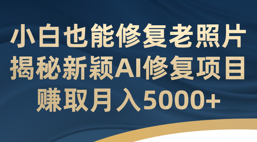 小白也能修复老照片！揭秘新颖AI修复项目，赚取月入5000+-创业项目网