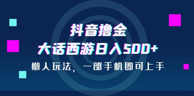 抖音撸金，大话西游日入500+，懒人玩法，一部手机即可上手-创业项目网