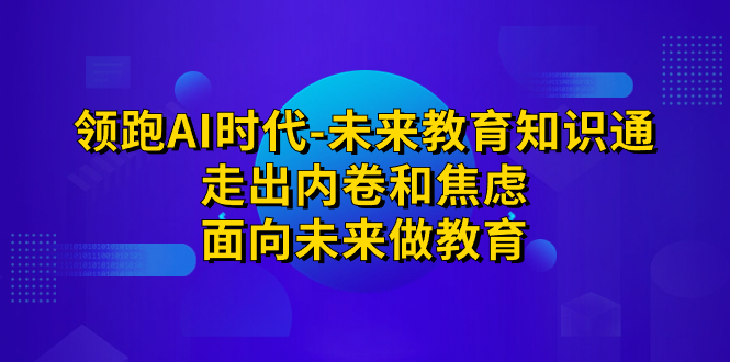 领跑·AI时代-未来教育·知识通：走出内卷和焦虑，面向未来做教育-创业项目网