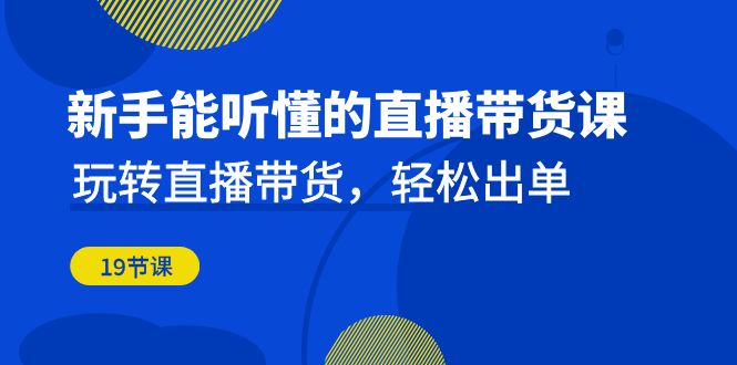 新手能听懂的直播带货课：玩转直播带货，轻松出单（19节课）-创业项目网