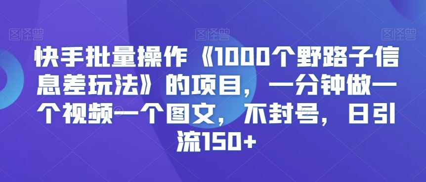 快手批量操作《1000个野路子信息差玩法》的项目，一分钟做一个视频一个图文，不封号，日引流150+【揭秘】-创业项目网