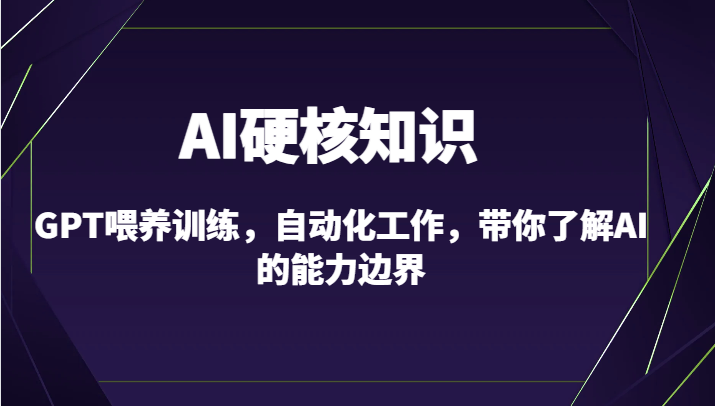 AI硬核知识-GPT喂养训练，自动化工作，带你了解AI的能力边界（10节课）-创业项目网