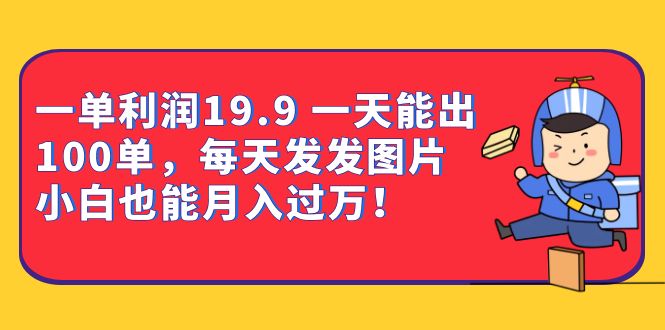 一单利润19.9 一天能出100单，每天发发图片 小白也能月入过万（教程+资料）-创业项目网